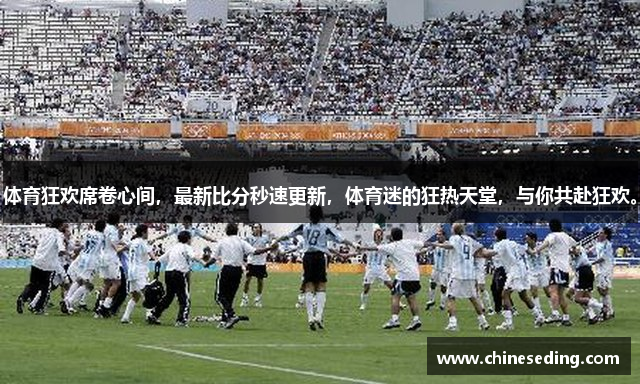 体育狂欢席卷心间，最新比分秒速更新，体育迷的狂热天堂，与你共赴狂欢。